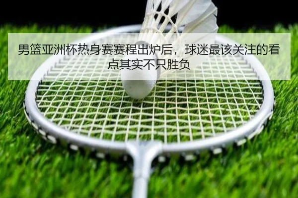 男篮亚洲杯热身赛赛程出炉后，球迷最该关注的看点其实不只胜负