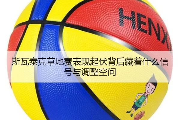 斯瓦泰克草地赛表现起伏背后藏着什么信号与调整空间